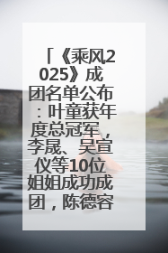 《乘风2025》成团名单公布：叶童获年度总冠军，李晟、吴宣仪等10位姐姐成功成团，陈德容获年度高光人物
