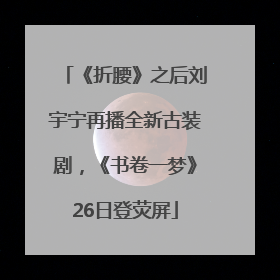 《折腰》之后刘宇宁再播全新古装剧，《书卷一梦》26日登荧屏
