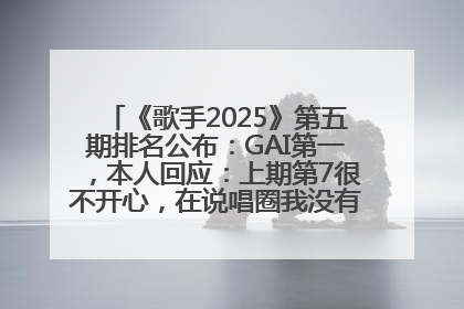 《歌手2025》第五期排名公布：GAI第一，本人回应：上期第7很不开心，在说唱圈我没有输过！卫兰淘汰