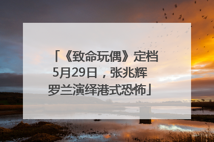 《致命玩偶》定档5月29日，张兆辉罗兰演绎港式恐怖