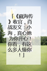 《藏海传》收官，肖战发文：小海，真心地为你开心！你看，有这么多人懂你！