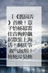 《酱园弄》首映！章子怡杨幂雷佳音梅婷飙起散装上海话！阿庆爷叔气氛组！独独没见他……