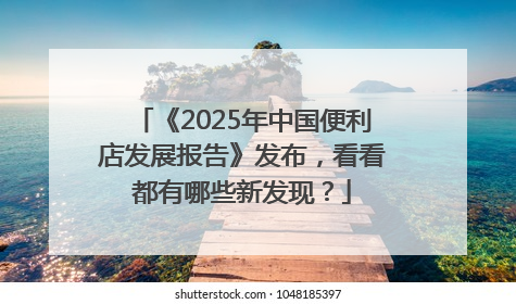 《2025年中国便利店发展报告》发布，看看都有哪些新发现？