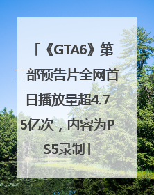 《GTA6》第二部预告片全网首日播放量超4.75亿次，内容为PS5录制