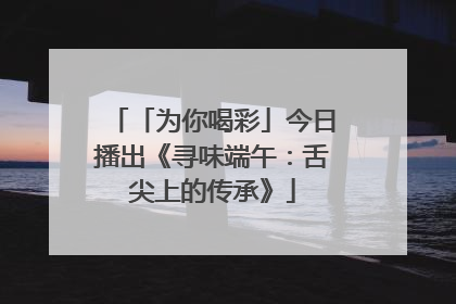 「为你喝彩」今日播出《寻味端午：舌尖上的传承》