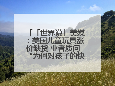 「世界说」美媒：美国儿童玩具涨价缺货 业者质问“为何对孩子的快乐征税？”