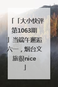 「大小快评第1063期」当端午邂逅六一，烟台文旅很nice