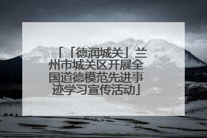 「德润城关」兰州市城关区开展全国道德模范先进事迹学习宣传活动