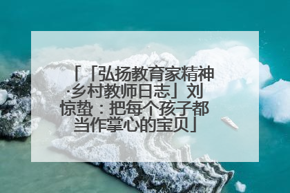 「弘扬教育家精神·乡村教师日志」刘惊蛰：把每个孩子都当作掌心的宝贝