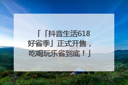 「抖音生活618好省季」正式开售，吃喝玩乐省到底！