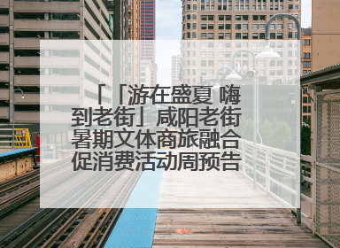 「游在盛夏 嗨到老街」咸阳老街暑期文体商旅融合促消费活动周预告来了！