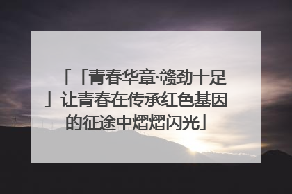 「青春华章·赣劲十足」让青春在传承红色基因的征途中熠熠闪光