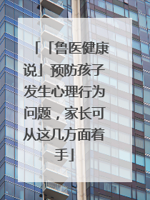 「鲁医健康说」预防孩子发生心理行为问题，家长可从这几方面着手