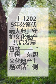 「2025年公祭伏羲大典」守护文化遗产 共启发展智慧——“中国—东盟文化遗产主题对话”侧记
