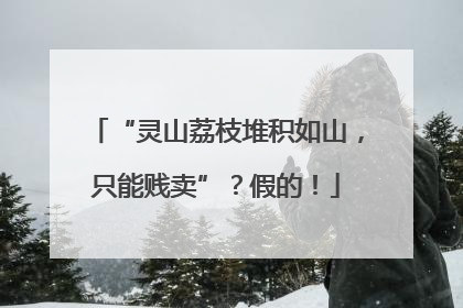 “灵山荔枝堆积如山，只能贱卖”？假的！