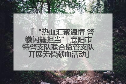 “热血汇聚温情 警徽闪耀担当” 襄阳市特警支队联合监管支队开展无偿献血活动