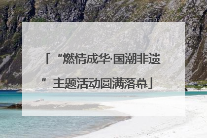 “燃情成华·国潮非遗”主题活动圆满落幕