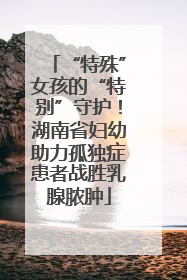 “特殊”女孩的“特别”守护！湖南省妇幼助力孤独症患者战胜乳腺脓肿