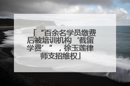 “百余名学员缴费后被培训机构‘截留学费’”，徐玉莲律师支招维权