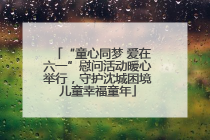 “童心同梦 爱在六一”慰问活动暖心举行，守护沈城困境儿童幸福童年