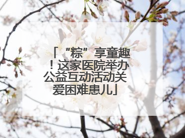 “粽”享童趣！这家医院举办公益互动活动关爱困难患儿