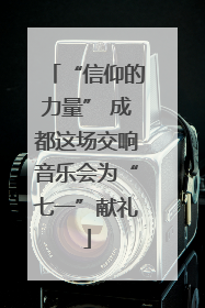 “信仰的力量” 成都这场交响音乐会为“七一”献礼