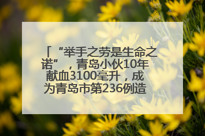 “举手之劳是生命之诺”，青岛小伙10年献血3100毫升，成为青岛市第236例造血干细胞捐献者