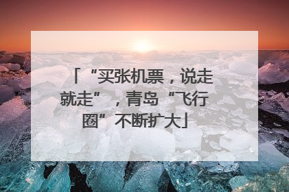 “买张机票，说走就走”，青岛“飞行圈”不断扩大