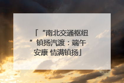 “南北交通枢纽”镇扬汽渡：端午安康 情满镇扬