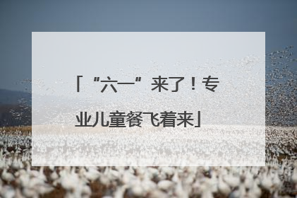 “六一”来了！专业儿童餐飞着来
