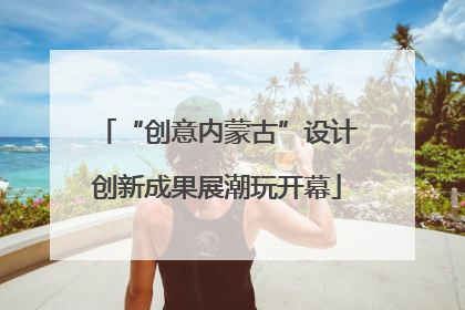 “创意内蒙古”设计创新成果展潮玩开幕