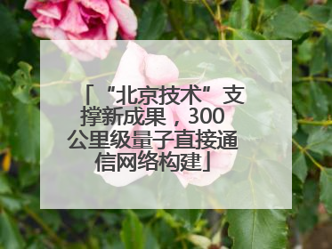 “北京技术”支撑新成果，300公里级量子直接通信网络构建