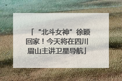 “北斗女神”徐颖回家！今天将在四川眉山主讲卫星导航