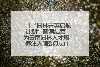 “园林菁英启航计划”圆满结营 为云南园林人才培养注入强劲动力