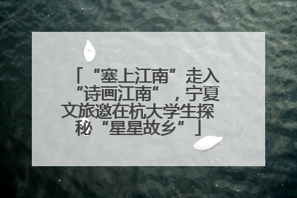 “塞上江南”走入“诗画江南”，宁夏文旅邀在杭大学生探秘“星星故乡”
