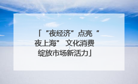 “夜经济”点亮“夜上海” 文化消费绽放市场新活力