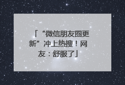 “微信朋友圈更新”冲上热搜！网友：舒服了