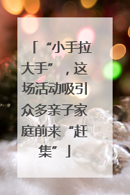 “小手拉大手”，这场活动吸引众多亲子家庭前来“赶集”