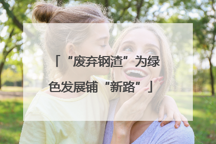 “废弃钢渣”为绿色发展铺“新路”