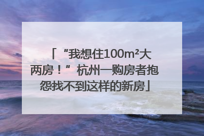 “我想住100m²大两房！”杭州一购房者抱怨找不到这样的新房