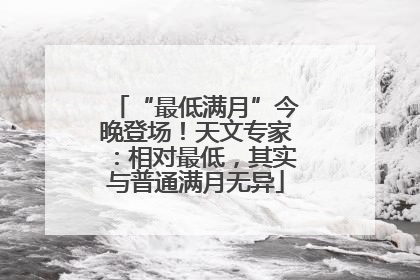 “最低满月”今晚登场！天文专家：相对最低，其实与普通满月无异