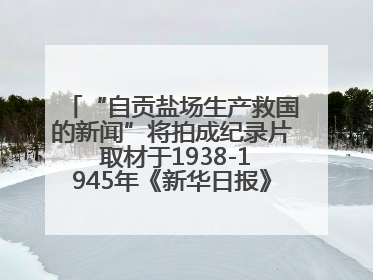 “自贡盐场生产救国的新闻”将拍成纪录片 取材于1938-1945年《新华日报》的连续报道