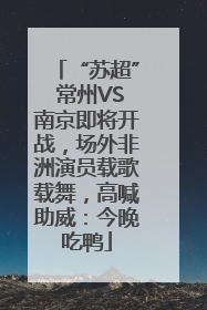 “苏超” 常州VS南京即将开战，场外非洲演员载歌载舞，高喊助威：今晚吃鸭