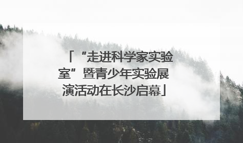 “走进科学家实验室”暨青少年实验展演活动在长沙启幕