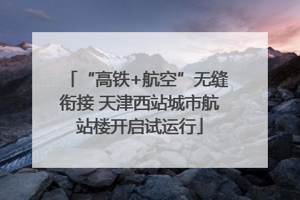 “高铁+航空”无缝衔接 天津西站城市航站楼开启试运行