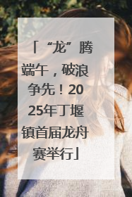 “龙”腾端午，破浪争先！2025年丁堰镇首届龙舟赛举行