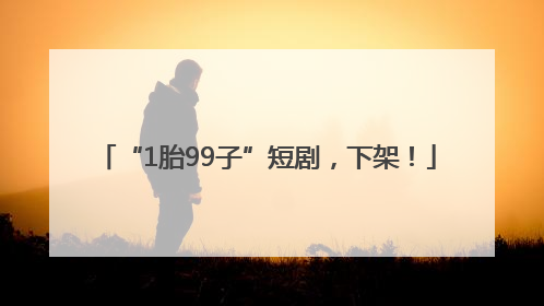 “1胎99子”短剧，下架！