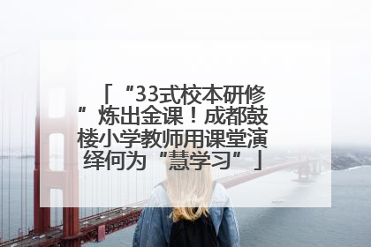 “33式校本研修”炼出金课！成都鼓楼小学教师用课堂演绎何为“慧学习”