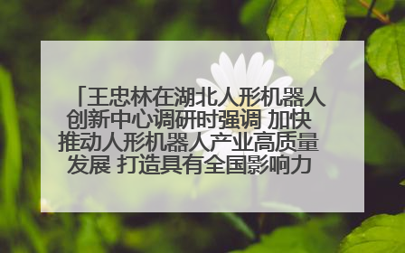 王忠林在湖北人形机器人创新中心调研时强调 加快推动人形机器人产业高质量发展 打造具有全国影响力的研发创新基地