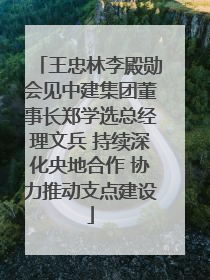 王忠林李殿勋会见中建集团董事长郑学选总经理文兵 持续深化央地合作 协力推动支点建设